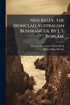 Ned Kelly the Ironclad Australian Bushranger. By J. S. Borlase