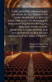 CaÃ¯n mystÃ¨re dramatique en trois actes. Traduit en vers franÃ§ais et rÃ©futÃ© dans une suite de remarques philosophiques et critiques prÃ©cÃ©dÃ© d'une lettre adressÃ©e Ã  Lord Byron sur les motifs et le but de cet ouvrage par Fabre d'Olivet.