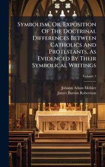 Symbolism Or Exposition Of The Doctrinal Differences Between Catholics And Protestants As Evidenced By Their Symbolical Writings