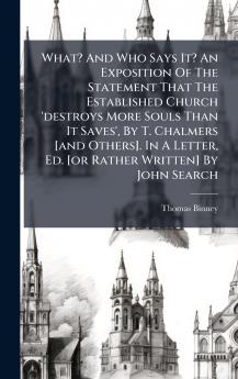 What? And Who Says It? An Exposition Of The Statement That The Established Church 'destroys More Souls Than It Saves' By T. Chalmers [and Others]. In A Letter Ed. [or Rather Written] By John Search