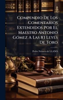 Compendio De Los Comentarios Extendidos Por El Maestro Antonio GÃ³mez A Las 83 Leyes De Toro