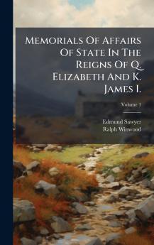 Memorials Of Affairs Of State In The Reigns Of Q. Elizabeth And K. James I.