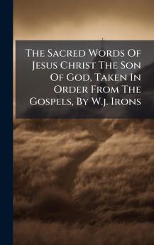 The Sacred Words Of Jesus Christ The Son Of God Taken In Order From The Gospels By W.j. Irons