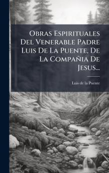 Obras Espirituales Del Venerable Padre Luis De La Puente De La CompaÃ±ia De Jesus...