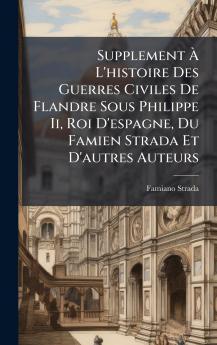 Supplement Ã L'histoire Des Guerres Civiles De Flandre Sous Philippe Ii Roi D'espagne Du Famien Strada Et D'autres Auteurs