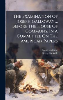 The Examination Of Joseph Galloway ... Before The House Of Commons In A Committee On The American Papers
