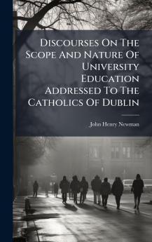 Discourses On The Scope And Nature Of University Education Addressed To The Catholics Of Dublin