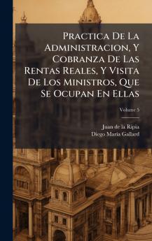 Practica De La Administracion Y Cobranza De Las Rentas Reales Y Visita De Los Ministros Que Se Ocupan En Ellas