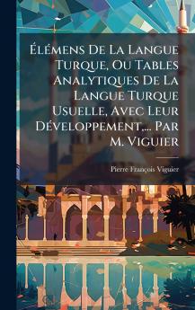 ÃlÃ©mens De La Langue Turque Ou Tables Analytiques De La Langue Turque Usuelle Avec Leur DÃ©veloppement... Par M. Viguier