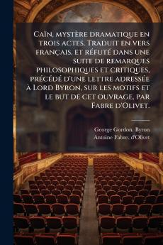 CaÃ¯n mystÃ¨re dramatique en trois actes. Traduit en vers franÃ§ais et rÃ©futÃ© dans une suite de remarques philosophiques et critiques prÃ©cÃ©dÃ© d'une lettre adressÃ©e Ã  Lord Byron sur les motifs et le but de cet ouvrage par Fabre d'Olivet.
