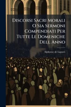 Discorsi Sacri Morali O Sia Sermoni Compendiati Per Tutte Le Domeniche Dell Anno