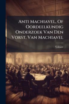 Anti Machiavel Of Oordeelkundig Onderzoek Van Den Vorst Van Machiavel