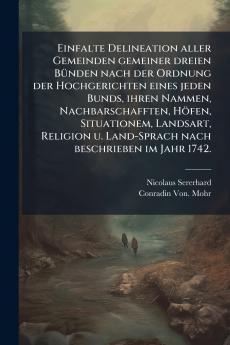Einfalte Delineation aller Gemeinden gemeiner dreien BÃ¼nden nach der Ordnung der Hochgerichten eines jeden Bunds ihren Nammen Nachbarschafften HÃ¶fen Situationem Landsart Religion u. Land-Sprach nach beschrieben im Jahr 1742.