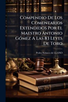 Compendio De Los Comentarios Extendidos Por El Maestro Antonio GÃ³mez A Las 83 Leyes De Toro