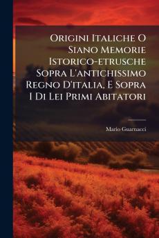 Origini Italiche O Siano Memorie Istorico-etrusche Sopra L'antichissimo Regno D'italia E Sopra I Di Lei Primi Abitatori