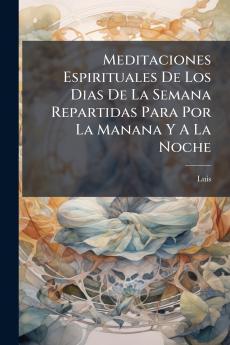 Meditaciones Espirituales De Los Dias De La Semana Repartidas Para Por La Manana Y A La Noche