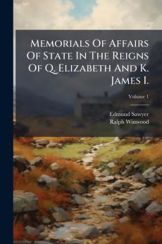 Memorials Of Affairs Of State In The Reigns Of Q. Elizabeth And K. James I.