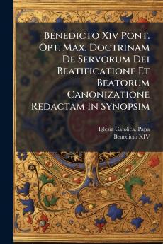 Benedicto Xiv Pont. Opt. Max. Doctrinam De Servorum Dei Beatificatione Et Beatorum Canonizatione Redactam In Synopsim
