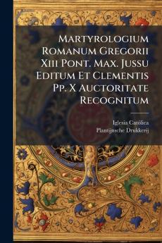 Martyrologium Romanum Gregorii Xiii Pont. Max. Jussu Editum Et Clementis Pp. X Auctoritate Recognitum