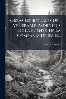 Obras Espirituales Del Venerable Padre Luis De La Puente De La CompaÃ±ia De Jesus...