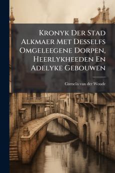 Kronyk Der Stad Alkmaer Met Desselfs Omgeleegene Dorpen Heerlykheeden En Adelyke Gebouwen