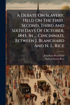 A Debate On Slavery Held On The First Second Third And Sixth Days Of October 1845 In ... Cincinnati Between J. Blanchard And N. L. Rice