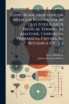 Steph. Blancardi Lexicon Medicum Renovatum In Quo Totius Artis Medicae Termini In Anatome Chirurgia Pharmacia Chymia Re Botanica Etc. [...]