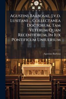 Agustini Barbosae J.v.d. Lusitani ... Collectanea Doctorum Tam Veterum Quan Recentiorum In Iux Pontificum Uniuersum