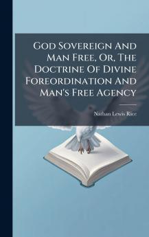 God Sovereign And Man Free Or The Doctrine Of Divine Foreordination And Man's Free Agency