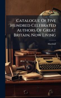 Catalogue Of Five Hundred Celebrated Authors Of Great Britain Now Living