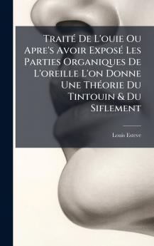 TraitÃ© De L'ouie Ou Apre's Avoir ExposÃ© Les Parties Organiques De L'oreille L'on Donne Une ThÃ©orie Du Tintouin & Du Siflement