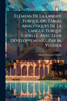 ÃlÃ©mens De La Langue Turque Ou Tables Analytiques De La Langue Turque Usuelle Avec Leur DÃ©veloppement... Par M. Viguier