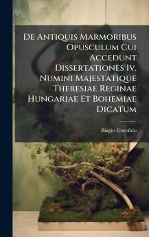 De Antiquis Marmoribus Opusculum Cui Accedunt Dissertationes Iv. Numini Majestatique Theresiae Reginae Hungariae Et Bohemiae Dicatum