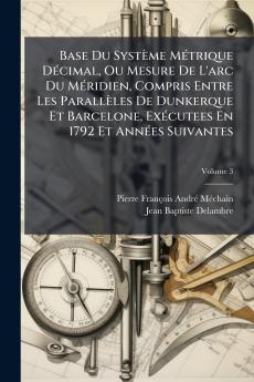 Base Du SystÃ¨me MÃ©trique DÃ©cimal Ou Mesure De L'arc Du MÃ©ridien Compris Entre Les ParallÃ¨les De Dunkerque Et Barcelone ExÃ©cutees En 1792 Et AnnÃ©es Suivantes