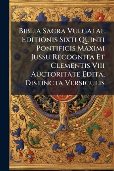 Biblia Sacra Vulgatae Editionis Sixti Quinti Pontificis Maximi Jussu Recognita Et Clementis Viii Auctoritate Edita Distincta Versiculis