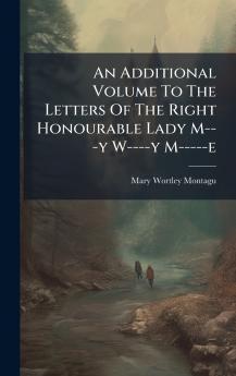 An Additional Volume To The Letters Of The Right Honourable Lady M---y W----y M-----e