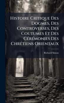 Histoire Critique Des Dogmes Des Controverses Des Coutumes Et Des CÃ©rÃ©monies Des ChrÃ©tiens Orientaux
