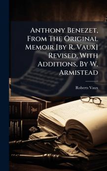 Anthony Benezet From The Original Memoir [by R. Vaux] Revised With Additions By W. Armistead