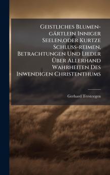 Geistliches Blumen-gÃ¤rtlein Inniger Seelenoder Kurtze Schluss-reimen Betrachtungen Und Lieder Ãber Allerhand Wahrheiten Des Inwendigen Christenthums