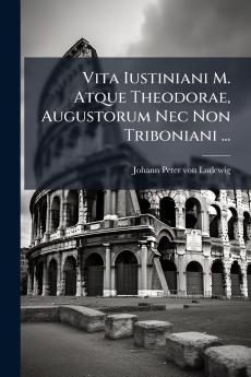Vita Iustiniani M. Atque Theodorae Augustorum Nec Non Triboniani ...