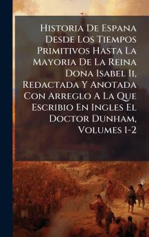 Historia De Espana Desde Los Tiempos Primitivos Hasta La Mayoria De La Reina Dona Isabel Ii Redactada Y Anotada Con Arreglo A La Que Escribio En Ingles El Doctor Dunham Volumes 1-2