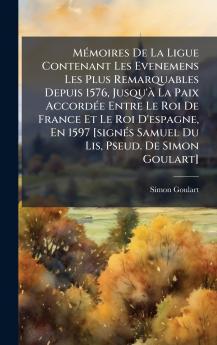 MÃ©moires De La Ligue Contenant Les Evenemens Les Plus Remarquables Depuis 1576 Jusqu'Ã  La Paix AccordÃ©e Entre Le Roi De France Et Le Roi D'espagne En 1597 [signÃ©s Samuel Du Lis Pseud. De Simon Goulart]