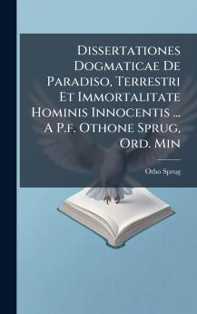 Dissertationes Dogmaticae De Paradiso Terrestri Et Immortalitate Hominis Innocentis ... A P.f. Othone Sprug Ord. Min