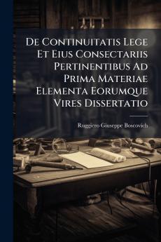 De Continuitatis Lege Et Eius Consectariis Pertinentibus Ad Prima Materiae Elementa Eorumque Vires Dissertatio