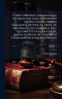 Corps Universel Diplomatique Du Droit Des Gens Contenant Un Recueil Des Traitez D'alliance De Paix De TrÃ¨ve De NeutralitÃ© De Commerce Etc. Qui Ont ÃtÃ© Faits En Europe Depuis Le RÃ¨gne De L'empereur Charlemagne Jusques Ã PrÃ©sent