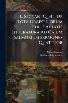L. Sectani Q. Fil. De Tota Graeculorum Huius Aetatis Litteratura Ad Gajum Salmorium Sermones Quattuor