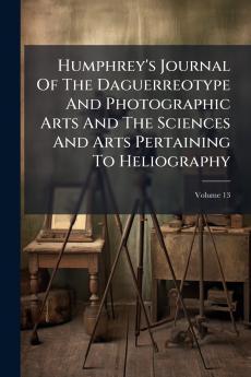 Humphrey's Journal Of The Daguerreotype And Photographic Arts And The Sciences And Arts Pertaining To Heliography