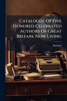 Catalogue Of Five Hundred Celebrated Authors Of Great Britain Now Living