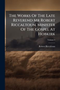 The Works Of The Late Reverend Mr Robert Riccaltoun Minister Of The Gospel At Hobkirk