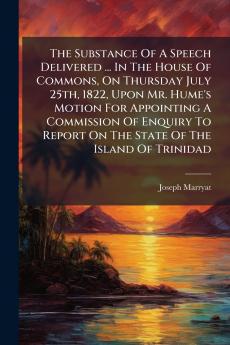 The Substance Of A Speech Delivered ... In The House Of Commons On Thursday July 25th 1822 Upon Mr. Hume's Motion For Appointing A Commission Of Enquiry To Report On The State Of The Island Of Trinidad